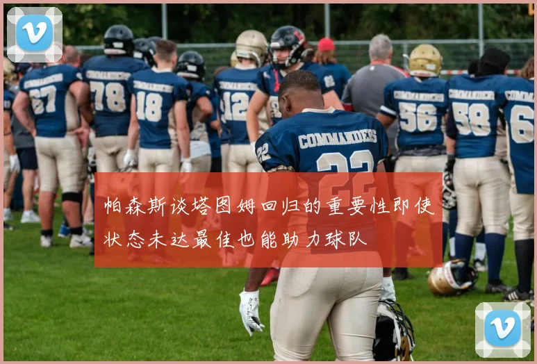 帕森斯谈塔图姆回归的重要性即使状态未达最佳也能助力球队