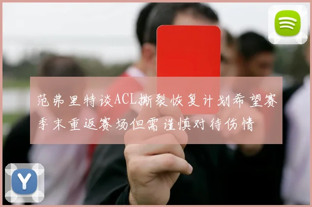 范弗里特谈ACL撕裂恢复计划希望赛季末重返赛场但需谨慎对待伤情